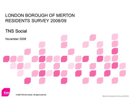 Merton Residents Survey 2008/09 LONDON BOROUGH OF MERTON RESIDENTS SURVEY 2008/09 TNS Social November 2008 © 2008 TNS UK Limited. All rights reserved.