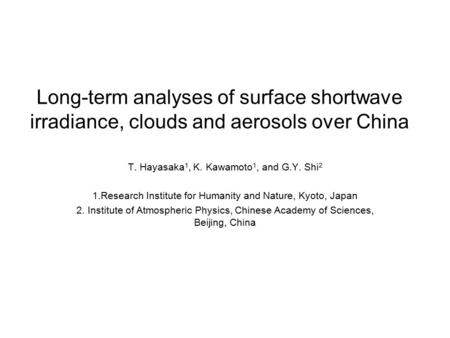 Long-term analyses of surface shortwave irradiance, clouds and aerosols over China T. Hayasaka 1, K. Kawamoto 1, and G.Y. Shi 2 1.Research Institute for.