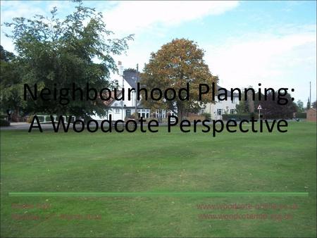 Www.woodcotendp.org.uk www.woodcote-online.co.uk Neighbourhood Planning: A Woodcote Perspective Exeter Hall Monday 12 th March 2012.