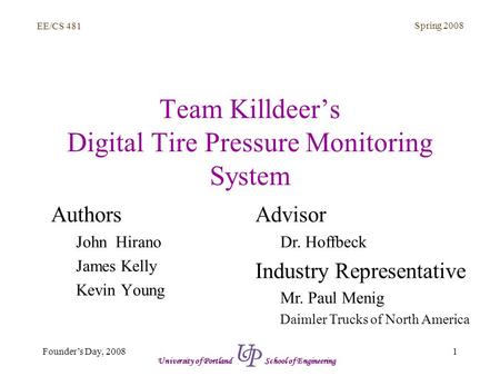 EE/CS 481 Spring 2008 1Founder’s Day, 2008 University of Portland School of Engineering Team Killdeer’s Digital Tire Pressure Monitoring System Authors.
