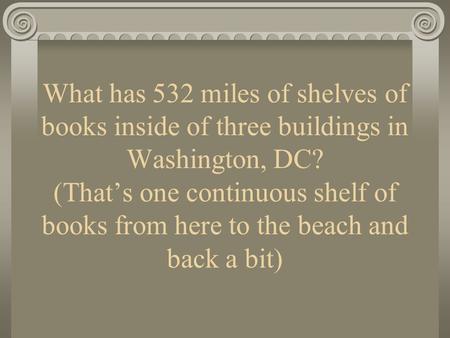 What has 532 miles of shelves of books inside of three buildings in Washington, DC? (That’s one continuous shelf of books from here to the beach and back.