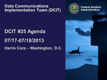 Federal Aviation Administration Data Communications Implementation Team (DCIT) DCIT #25 Agenda 07/17-07/18/2013 Harris Corp – Washington, D.C.