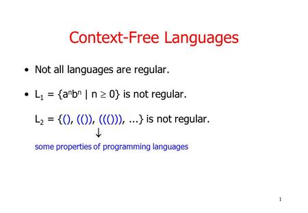 1 Context-Free Languages Not all languages are regular. L 1 = {a n b n | n  0} is not regular. L 2 = {(), (()), ((())),...} is not regular.  some properties.