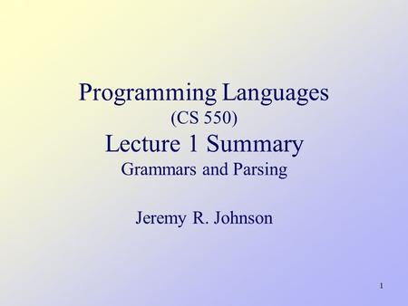 1 Programming Languages (CS 550) Lecture 1 Summary Grammars and Parsing Jeremy R. Johnson.