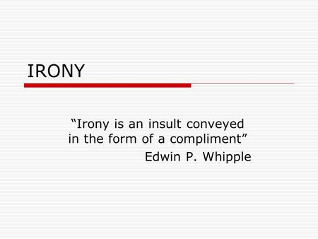 IRONY “Irony is an insult conveyed in the form of a compliment” Edwin P. Whipple.