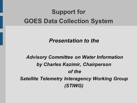 Support for GOES Data Collection System Presentation to the Advisory Committee on Water Information by Charles Kazimir, Chairperson of the Satellite Telemetry.