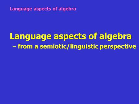Language aspects of algebra – from a semiotic/linguistic perspective Language aspects of algebra.