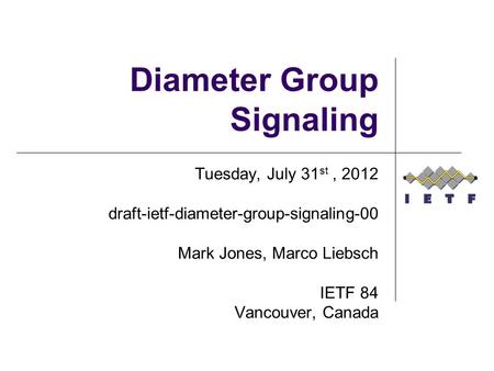 Diameter Group Signaling Tuesday, July 31 st, 2012 draft-ietf-diameter-group-signaling-00 Mark Jones, Marco Liebsch IETF 84 Vancouver, Canada.