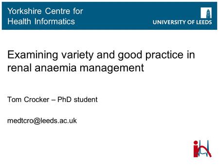 Yorkshire Centre for Health Informatics Examining variety and good practice in renal anaemia management Tom Crocker – PhD student