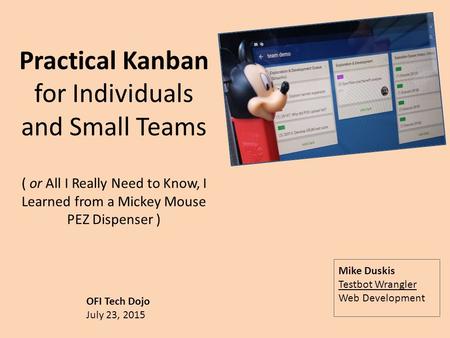 Practical Kanban for Individuals and Small Teams ( or All I Really Need to Know, I Learned from a Mickey Mouse PEZ Dispenser ) Mike Duskis Testbot Wrangler.