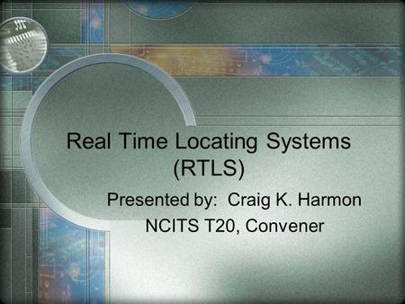 Real Time Locating Systems (RTLS) Presented by: Craig K. Harmon NCITS T20, Convener.