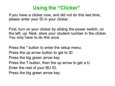 Using the “Clicker” If you have a clicker now, and did not do this last time, please enter your ID in your clicker. First, turn on your clicker by sliding.