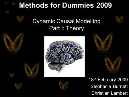 18 th February 2009 Stephanie Burnett Christian Lambert Methods for Dummies 2009 Dynamic Causal Modelling Part I: Theory.