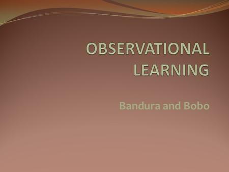 Bandura and Bobo. Observational Learning Learning by observing others. Also called SOCIAL LEARNING. Do we learn by observing others? What do we learn.