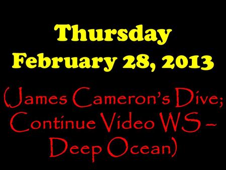 Thursday February 28, 2013 (James Cameron’s Dive; Continue Video WS – Deep Ocean)