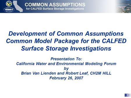 1 Development of Common Assumptions Common Model Package for the CALFED Surface Storage Investigations Presentation To: California Water and Environmental.