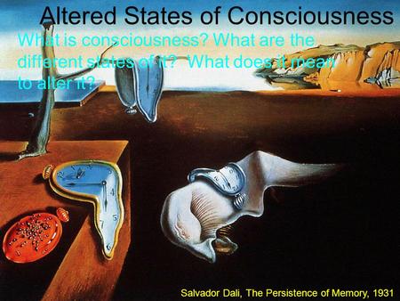 Altered States of Consciousness What is consciousness? What are the different states of it? What does it mean to alter it? Salvador Dali, The Persistence.