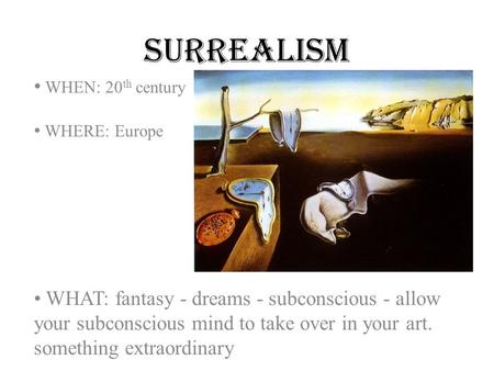 Surrealism WHEN: 20 th century WHERE: Europe WHAT: fantasy - dreams - subconscious - allow your subconscious mind to take over in your art. something extraordinary.