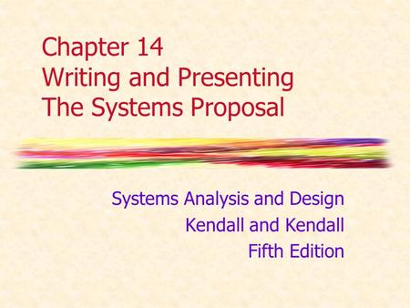 Chapter 14 Writing and Presenting The Systems Proposal Systems Analysis and Design Kendall and Kendall Fifth Edition.