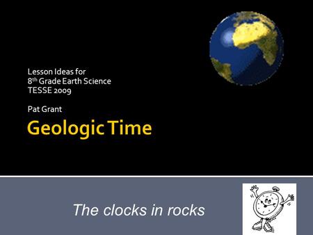 Lesson Ideas for 8 th Grade Earth Science TESSE 2009 Pat Grant The clocks in rocks.