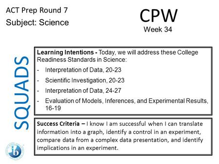 SQUADS ACT Prep Round 7 Subject: Science Learning Intentions - Today, we will address these College Readiness Standards in Science: -Interpretation of.