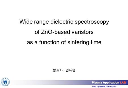 Plasma Application LAB Wide range dielectric spectroscopy of ZnO-based varistors as a function of sintering time 발표자 : 권득철.