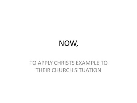 NOW, TO APPLY CHRISTS EXAMPLE TO THEIR CHURCH SITUATION.