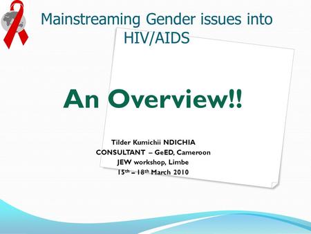 Mainstreaming Gender issues into HIV/AIDS An Overview!! Tilder Kumichii NDICHIA CONSULTANT – GeED, Cameroon JEW workshop, Limbe 15 th – 18 th March 2010.
