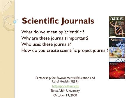 Scientific Journals What do we mean by ‘scientific’? Why are these journals important? Who uses these journals? How do you create scientific project journal?