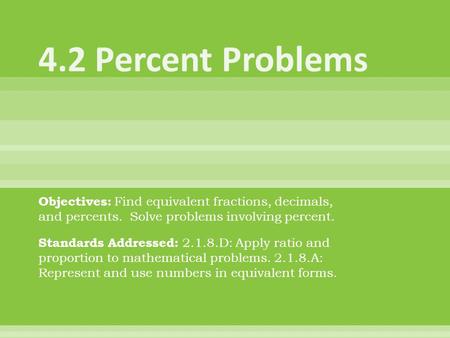 4.2 Percent Problems Objectives: Find equivalent fractions, decimals, and percents. Solve problems involving percent. Standards Addressed: 2.1.8.D: Apply.