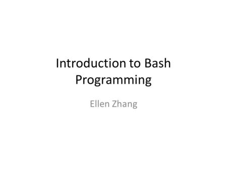 Introduction to Bash Programming Ellen Zhang. Previous three classes What have we learnt so far ?