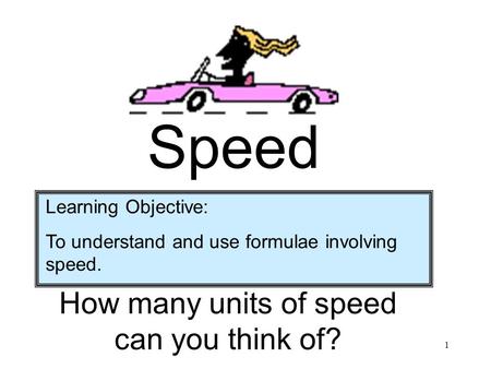 1 Speed Learning Objective: To understand and use formulae involving speed. How many units of speed can you think of?
