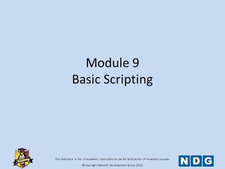 This slide deck is for LPI Academy instructors to use for lectures for LPI Academy courses. ©Copyright Network Development Group 2013. Module 9 Basic Scripting.