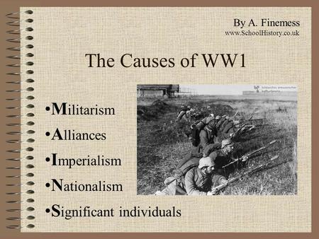 The Causes of WW1 M ilitarism A lliances I mperialism N ationalism S ignificant individuals By A. Finemess www.SchoolHistory.co.uk.