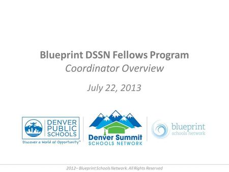 Blueprint DSSN Fellows Program Coordinator Overview July 22, 2013 2012– Blueprint Schools Network. All Rights Reserved.