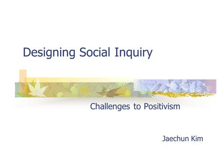 Designing Social Inquiry Challenges to Positivism Jaechun Kim.