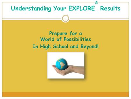 Prepare for a World of Possibilities In High School and Beyond! Understanding Your EXPLORE ® Results.