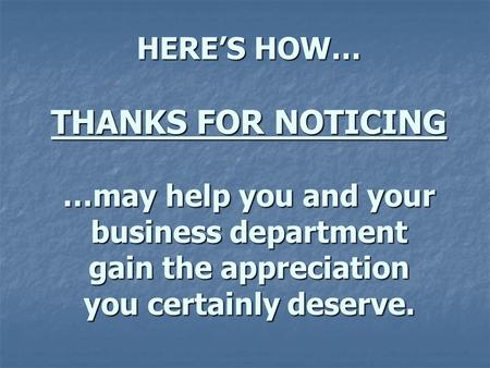 HERE’S HOW… THANKS FOR NOTICING …may help you and your business department gain the appreciation you certainly deserve.