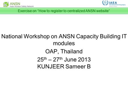 National Workshop on ANSN Capacity Building IT modules OAP, Thailand 25 th – 27 th June 2013 KUNJEER Sameer B Exercise on “How to register to centralized.
