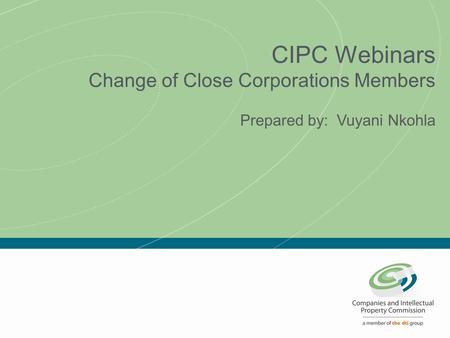 CIPC Webinars Change of Close Corporations Members Prepared by: Vuyani Nkohla.