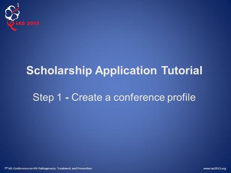 Www.ias2013.org 7 th IAS Conference on HIV Pathogenesis, Treatment and Prevention Scholarship Application Tutorial Step 1 - Create a conference profile.