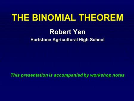 THE BINOMIAL THEOREM Robert Yen Hurlstone Agricultural High School This presentation is accompanied by workshop notes.