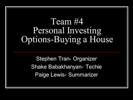 Team #4 Personal Investing Options-Buying a House Stephen Tran- Organizer Shake Babakhanyan- Techie Paige Lewis- Summarizer.