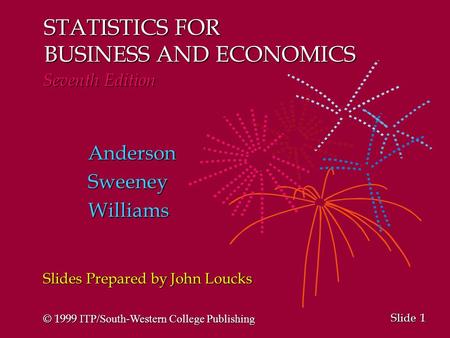 1 1 Slide STATISTICS FOR BUSINESS AND ECONOMICS Seventh Edition AndersonSweeneyWilliams Slides Prepared by John Loucks © 1999 ITP/South-Western College.