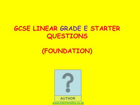 AUTHOR GCSE LINEAR GRADE E STARTER QUESTIONS (FOUNDATION) www.mistrymaths.co.uk.