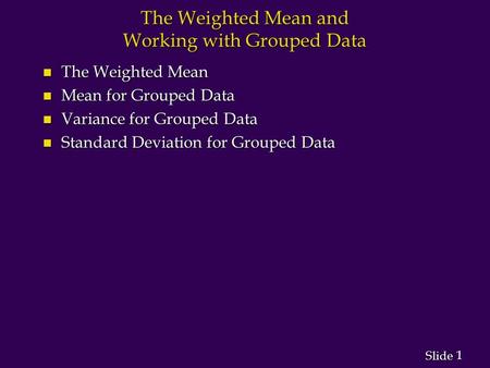 1 1 Slide The Weighted Mean and Working with Grouped Data n The Weighted Mean n Mean for Grouped Data n Variance for Grouped Data n Standard Deviation.
