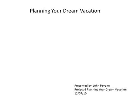Planning Your Dream Vacation Presented by: John Pavone Project 6 Planning Your Dream Vacation 12/07/10.