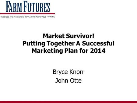BUSINESS AND MARKETING TOOLS FOR PROFITABLE FARMING Market Survivor! Putting Together A Successful Marketing Plan for 2014 Bryce Knorr John Otte.