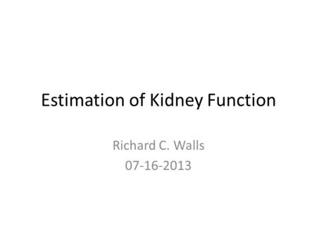 Estimation of Kidney Function Richard C. Walls 07-16-2013.