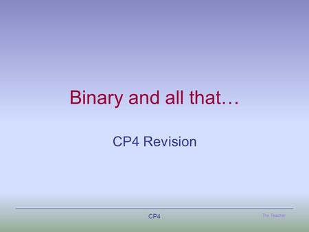 The Teacher CP4 Binary and all that… CP4 Revision.